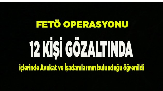 12 KİŞİ GÖZALTINDA