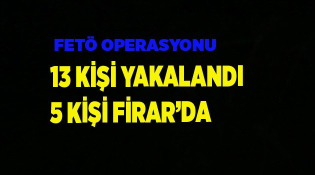 13 KİŞİ YAKALANDI 5 KİŞİ FİRAR’DA