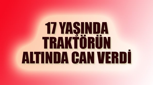 17 YAŞINDA TRAKTÖRÜN ALTINA CAN VERDİ