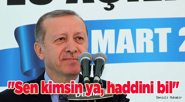 "Sen kimsin ya, haddini bil" 
