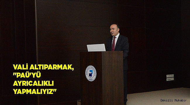 VALİ ALTIPARMAK, "PAÜ'YÜ AYRICALIKLI YAPMALIYIZ"