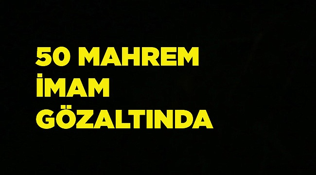 50 MAHREM İMAM GÖZALTINDA