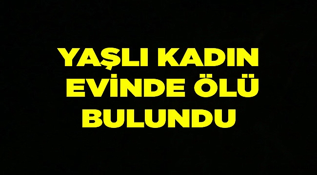 70 yaşındaki kadın evinde ölü bulundu