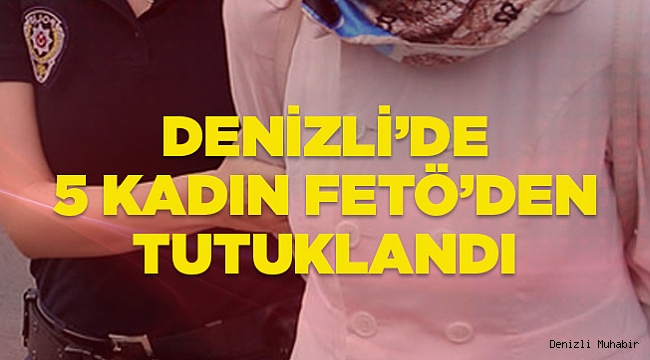Denizli’de 5 kadın FETÖ’den tutuklandı