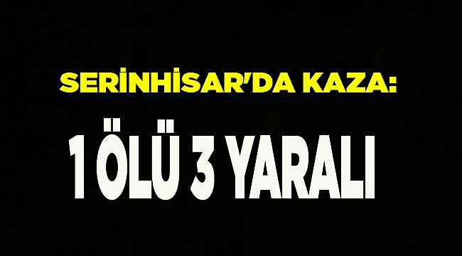SERİNHİSAR'DA KAZA: 1 ÖLÜ 3 YARALI