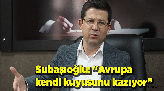 Subaşıoğlu: "Avrupa kendi kuyusunu kazıyor” 