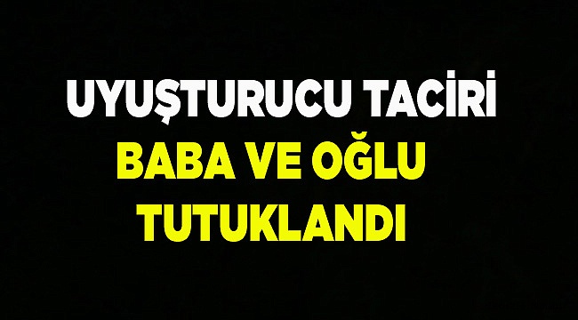 Uyuşturucu ticareti yapan baba ve oğul tutuklandı