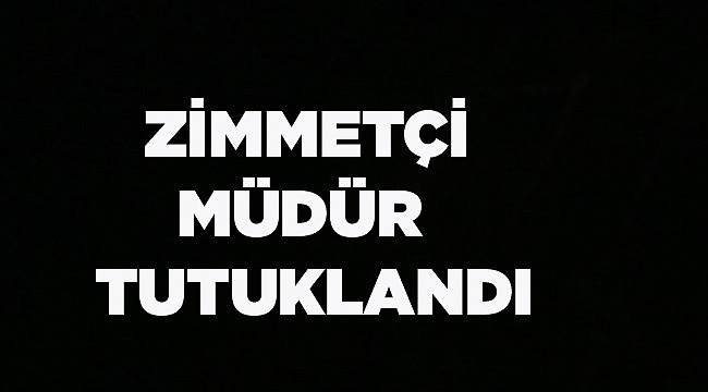 ZİMMETÇİ MÜDÜR TUTUKLANDI