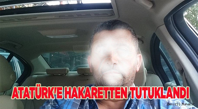 ATATÜRK'E HAKARETTEN TUTUKLANDI