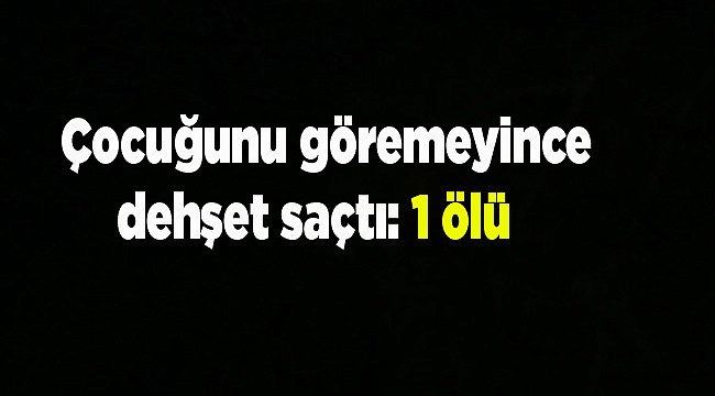 Çocuğunu göremeyince dehşet saçtı: 1 ölü