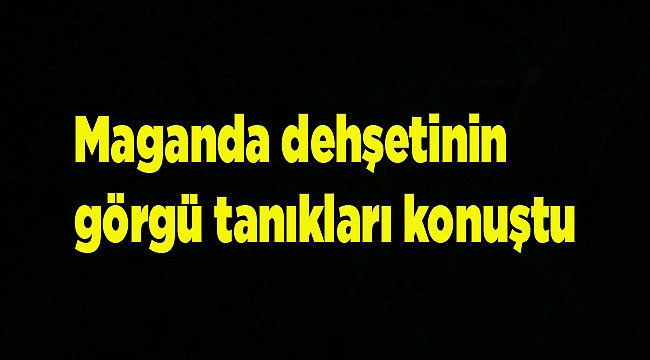Maganda dehşetinin görgü tanıkları konuştu