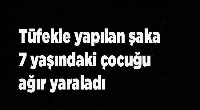 Tüfekle yapılan şaka 7 yaşındaki çocuğu ağır yaraladı