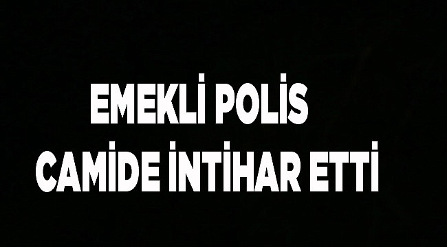 EMEKLİ POLİS CAMİDE İNTİHAR ETTİ