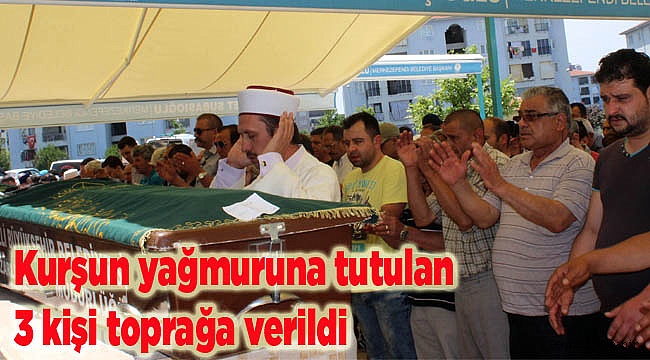 Kurşun yağmuruna tutulan 3 kişi toprağa verildi