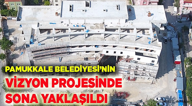 PAMUKKALE BELEDİYESİ’NİN VİZYON PROJESİNDE SONA YAKLAŞILDI