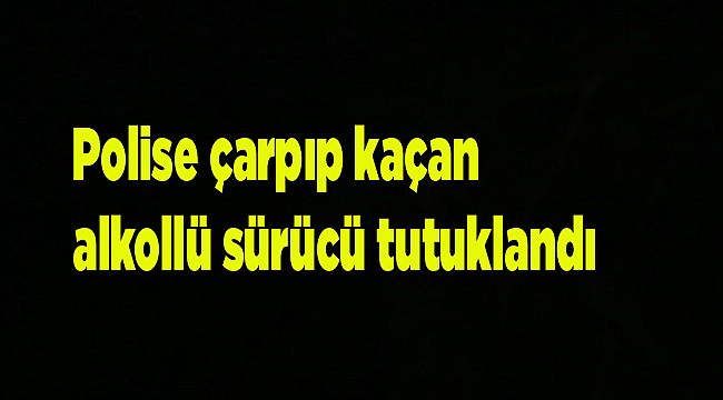 Polise çarpıp kaçan alkollü sürücü tutuklandı