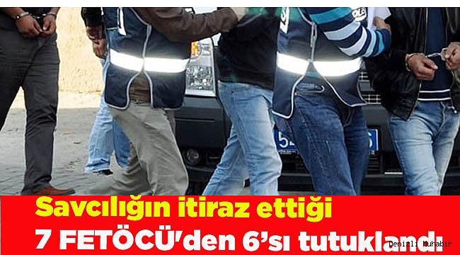 Savcılığın itiraz ettiği 7 FETÖCÜ'den 6’sı tutuklandı