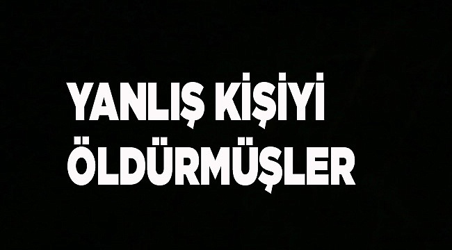 YANLIŞ KİŞİYİ ÖLDÜRMÜŞLER!