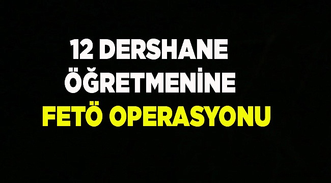 12 DERSHANE ÖĞRETMENİNE FETÖ OPERASYONU