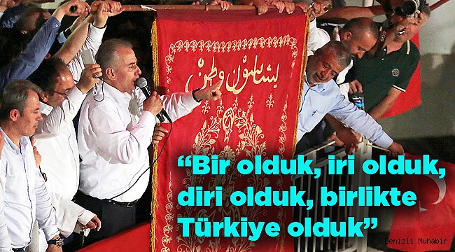 “Bir olduk, iri olduk, diri olduk, birlikte Türkiye olduk”