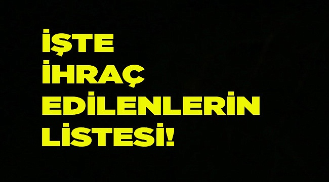 İŞTE İHRAÇ EDİLENLERİN LİSTESİ!