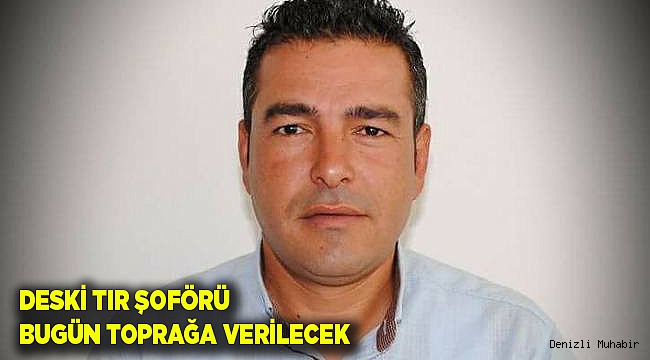 TIR ŞOFÖRÜ BUGÜN TOPRAĞA VERİLECEK