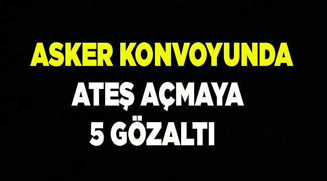 Asker konvoyunda ateş açmaya 5 gözaltı