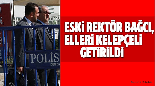 ESKİ REKTÖR BAĞCI, MAHKEMEYE AYRI GETİRİLDİ