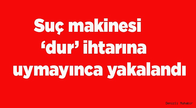 Suç makinesi ‘dur’ ihtarına uymayınca yakalandı