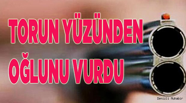 TORUN YÜZÜNDEN OĞLUNU VURDU