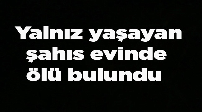 Yalnız yaşayan şahıs evinde ölü bulundu