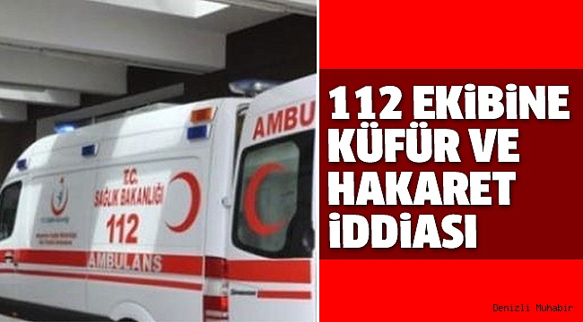 112 ACiL SERVİS EKİBİ AİLEDEN ŞİKAYETÇİ OLDU