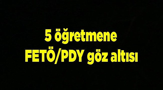 5 öğretmene FETÖ/PDY göz altısı