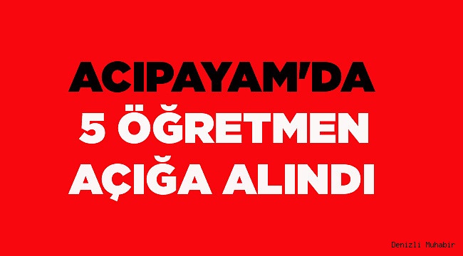 ACIPAYAM'DA 5 ÖĞRETMEN AÇIĞA ALINDI