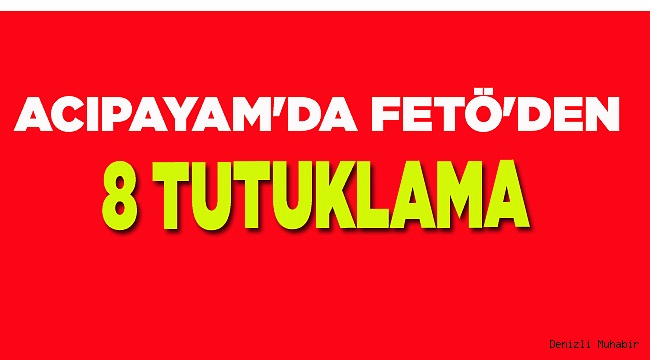 ACIPAYAM'DA FETÖ'DEN 8 TUTUKLAMA