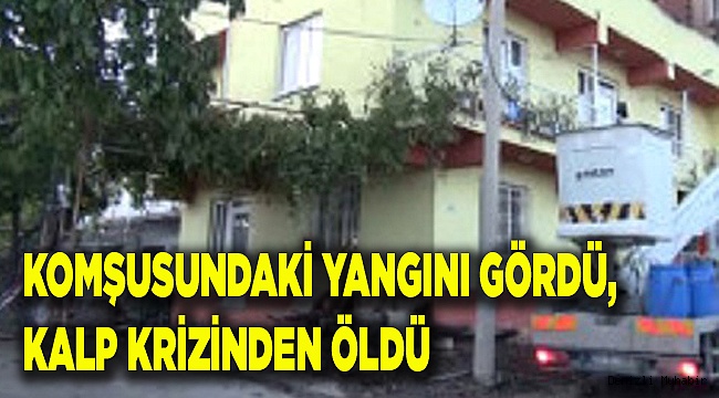 KOMŞUSUNDAKİ YANGINI GÖRDÜ, KALP KRİZİNDEN ÖLDÜ