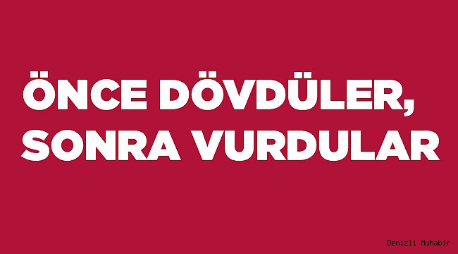 ÖNCE DÖVDÜLER, SONRA VURDULAR
