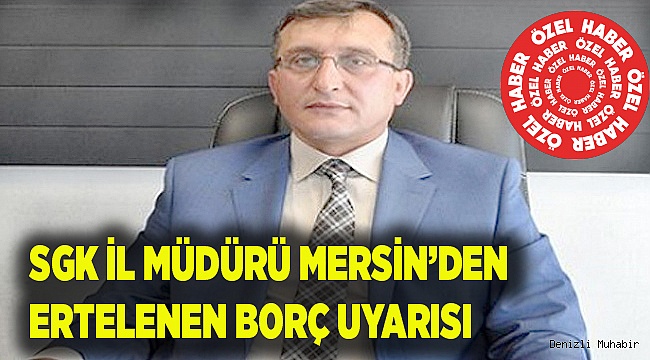 SGK İL MÜDÜRÜ MERSİN’DEN ERTELENEN BORÇ UYARISI