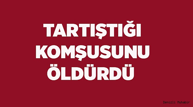 TARTIŞTIĞI KOMŞUSUNU ÖLDÜRDÜ