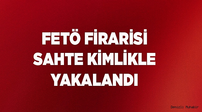 FETÖ firarisi sahte kimlikle yakalandı