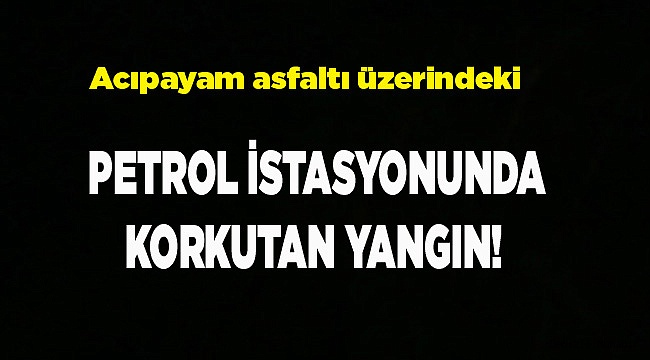 PETROL İSTASYONUNDA KORKUTAN YANGIN