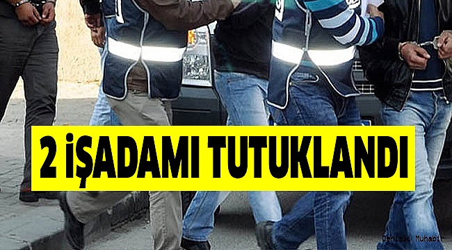 2 İŞ ADAMI TUTUKLANDI