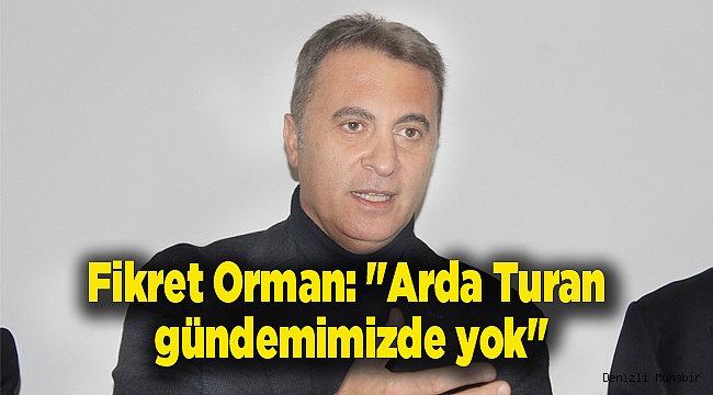 Fikret Orman: "Arda Turan gündemimizde yok"