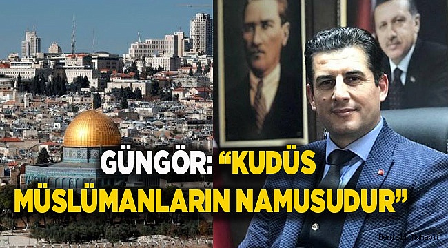 GÜNGÖR: “KUDÜS MÜSLÜMANLARIN NAMUSUDUR”