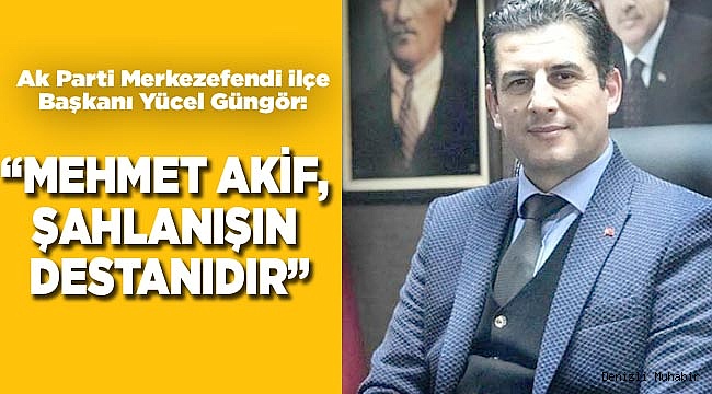 “MEHMET AKİF, ŞAHLANIŞIN DESTANIDIR”