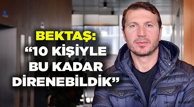Bektaş: “10 kişi kaldığınız zaman anca bu kadar mücadele edebilirsiniz”