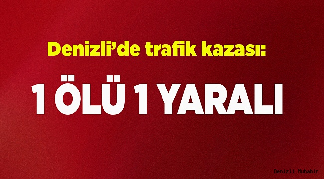 Denizli’de trafik kazası: 1 ölü, 1 yaralı