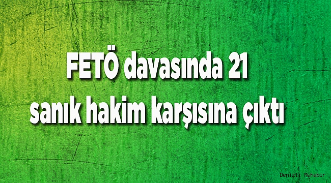  FETÖ davasında 21 sanık hakim karşısına çıktı 