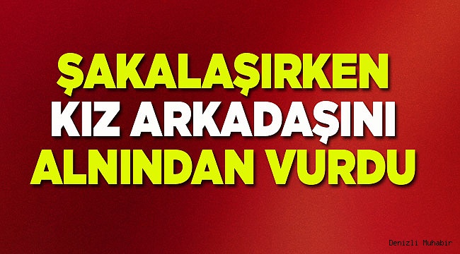 Şakalaştığı kız arkadaşını tabancayla alnından vurdu