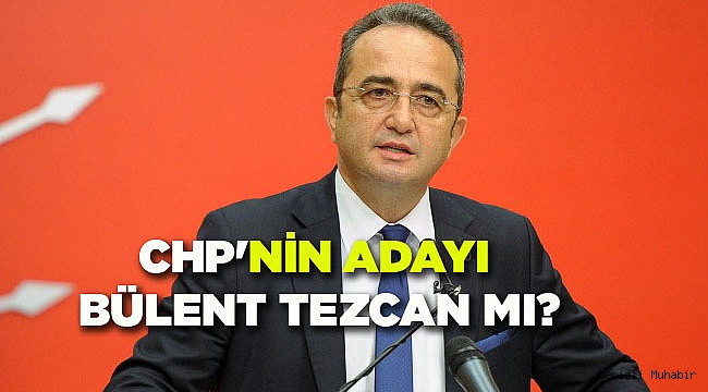 CHP'NİN ADAYI BÜLENT TEZCAN MI?